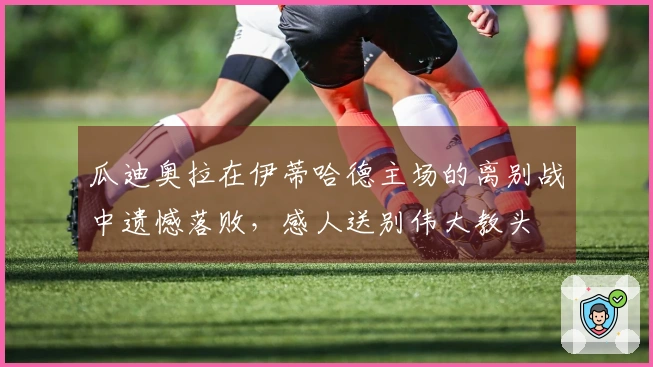 瓜迪奥拉在伊蒂哈德主场的离别战中遗憾落败，感人送别伟大教头