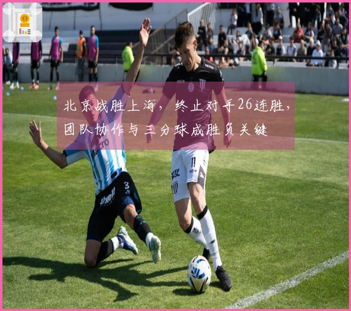 北京战胜上海，终止对手26连胜，团队协作与三分球成胜负关键