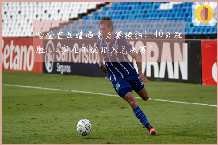 哈登首度遭遇季后赛横扫！40分狂胜...实在不配进入总决赛！