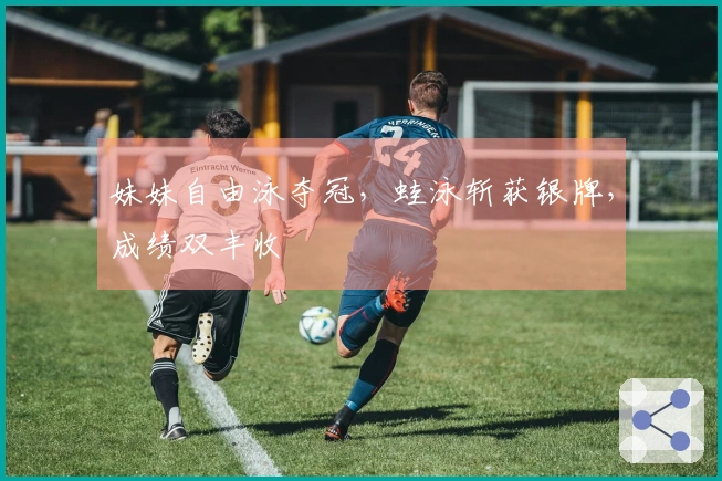 妹妹自由泳夺冠，蛙泳斩获银牌，成绩双丰收