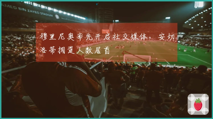 穆里尼奥率先开启社交媒体，安切洛蒂拥趸人数居首